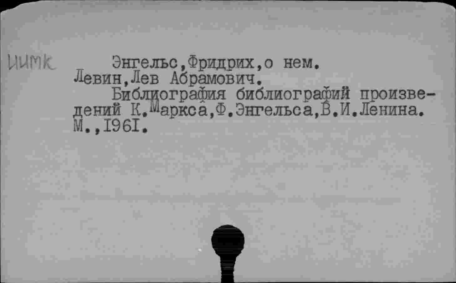 ﻿UUf*)IC	Энгельс,Фридрих,о нем.
Левин,Лев Абрамович.
Библиография библиографий произведений К .Маркс а, Ф. Энгельс а, В. И. Ленина, м. ,1961.